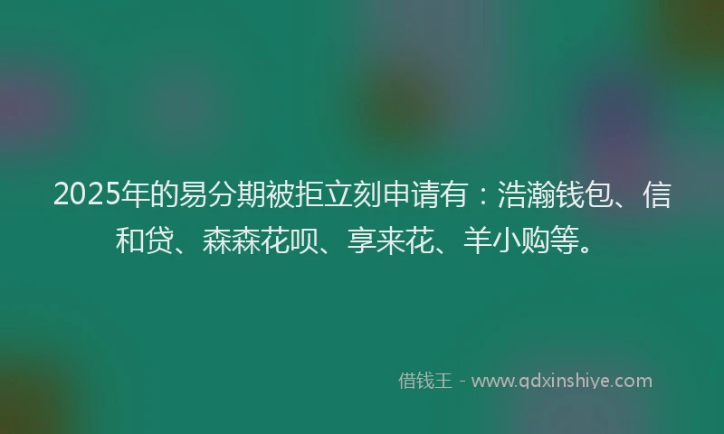 2025年的易分期被拒立刻申请有：浩瀚钱包、信和贷、森森花呗、享来花、羊小购等。