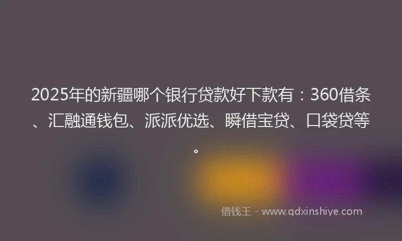 2025年的新疆哪个银行贷款好下款有：360借条、汇融通钱包、派派优选、瞬借宝贷、口袋贷等。