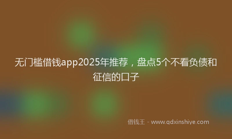 无门槛借钱app2025年推荐，盘点5个不看负债和征信的口子