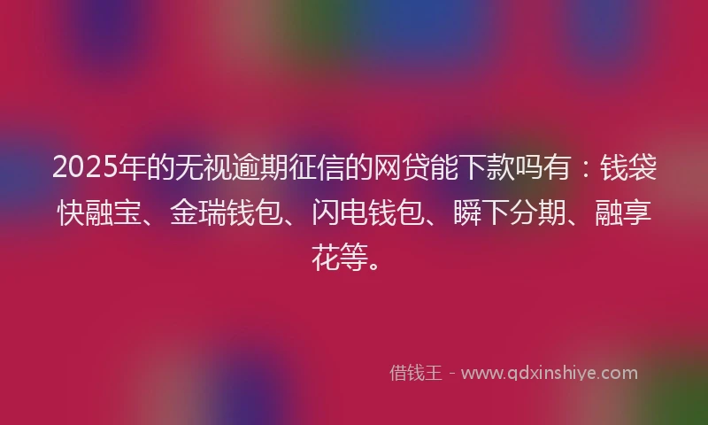 2025年的无视逾期征信的网贷能下款吗有：钱袋快融宝、金瑞钱包、闪电钱包、瞬下分期、融享花等。