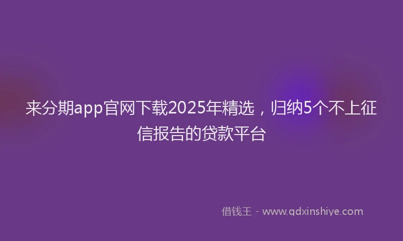 来分期app官网下载2025年精选，归纳5个不上征信报告的贷款平台
