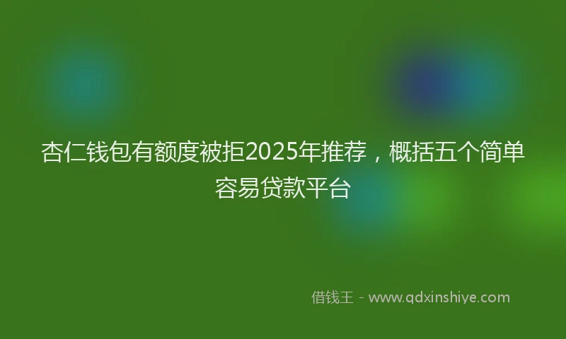 杏仁钱包有额度被拒2025年推荐，概括五个简单容易贷款平台
