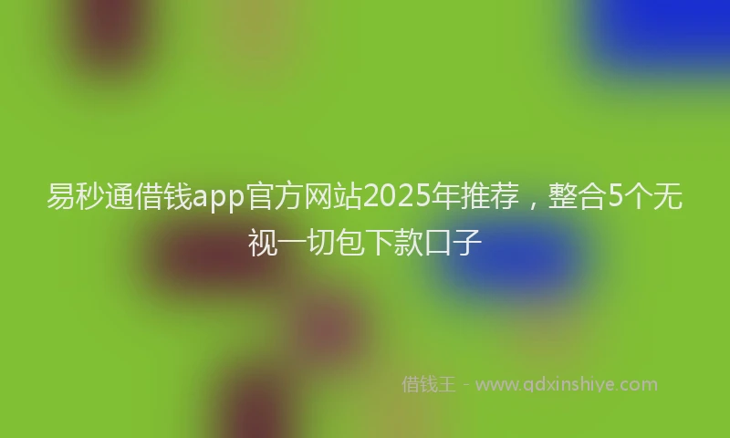 易秒通借钱app官方网站2025年推荐，整合5个无视一切包下款口子