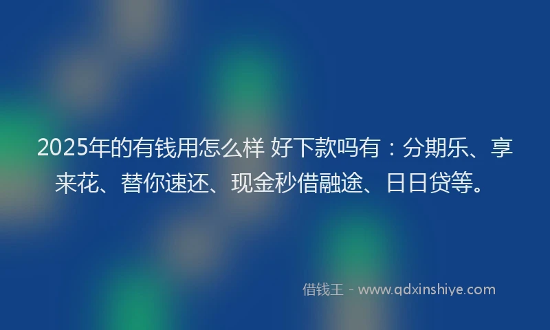 2025年的有钱用怎么样 好下款吗有：分期乐、享来花、替你速还、现金秒借融途、日日贷等。