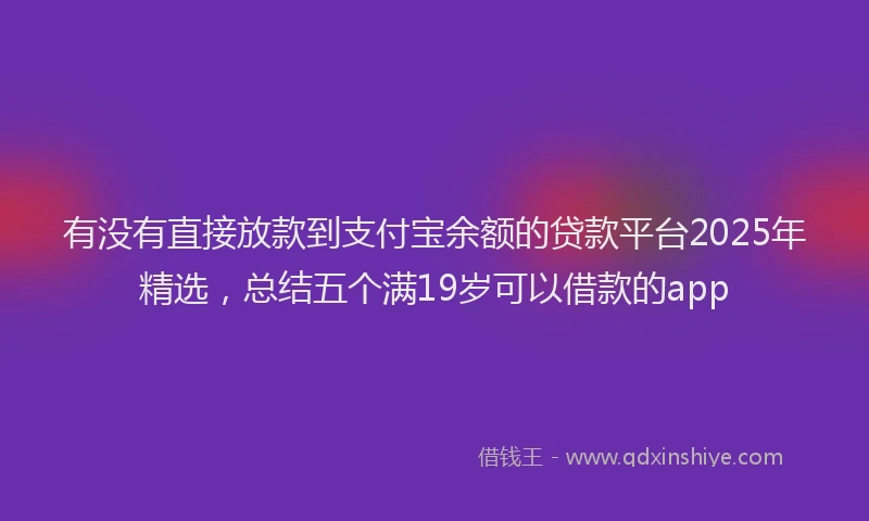 有没有直接放款到支付宝余额的贷款平台2025年精选，总结五个满19岁可以借款的app