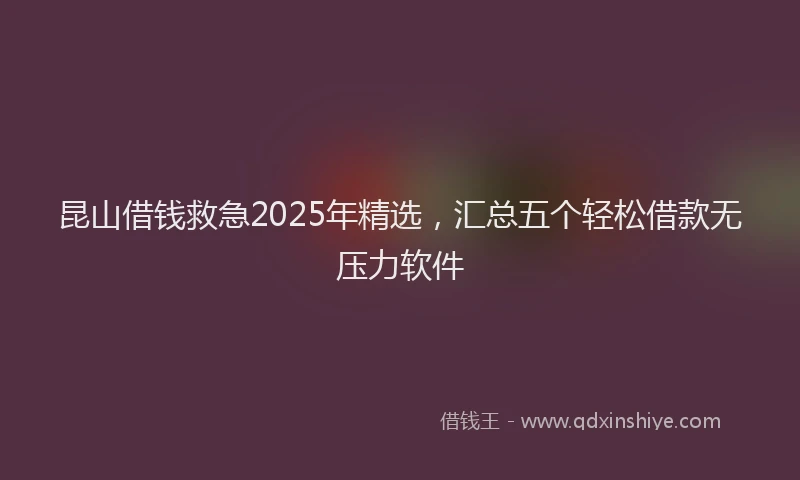 昆山借钱救急2025年精选，汇总五个轻松借款无压力软件