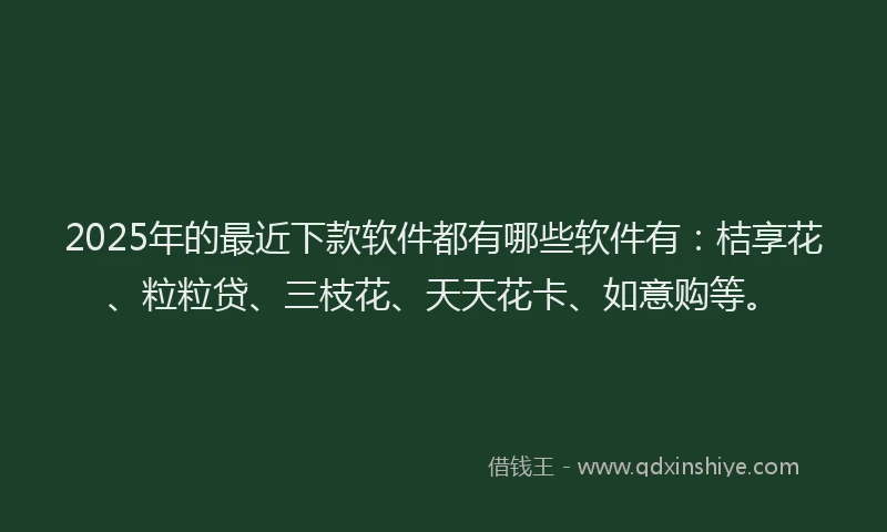2025年的最近下款软件都有哪些软件有：桔享花、粒粒贷、三枝花、天天花卡、如意购等。