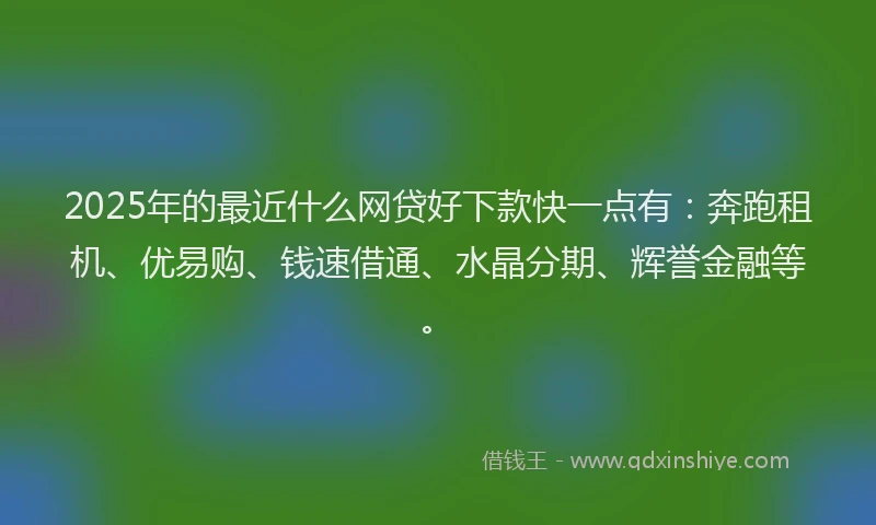 2025年的最近什么网贷好下款快一点有：奔跑租机、优易购、钱速借通、水晶分期、辉誉金融等。