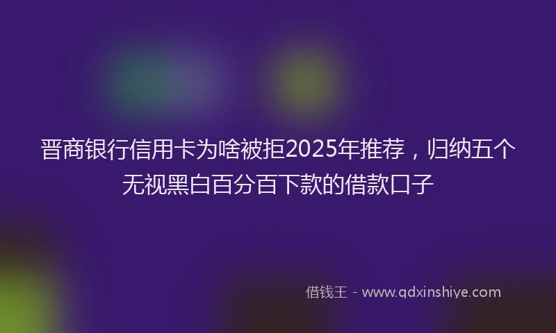 晋商银行信用卡为啥被拒2025年推荐，归纳五个无视黑白百分百下款的借款口子