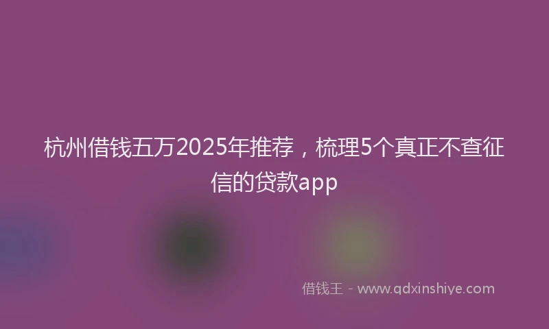 杭州借钱五万2025年推荐，梳理5个真正不查征信的贷款app