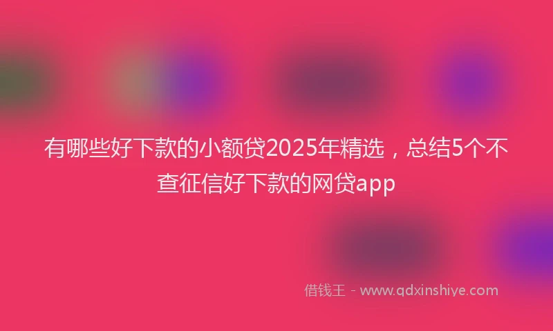 有哪些好下款的小额贷2025年精选，总结5个不查征信好下款的网贷app