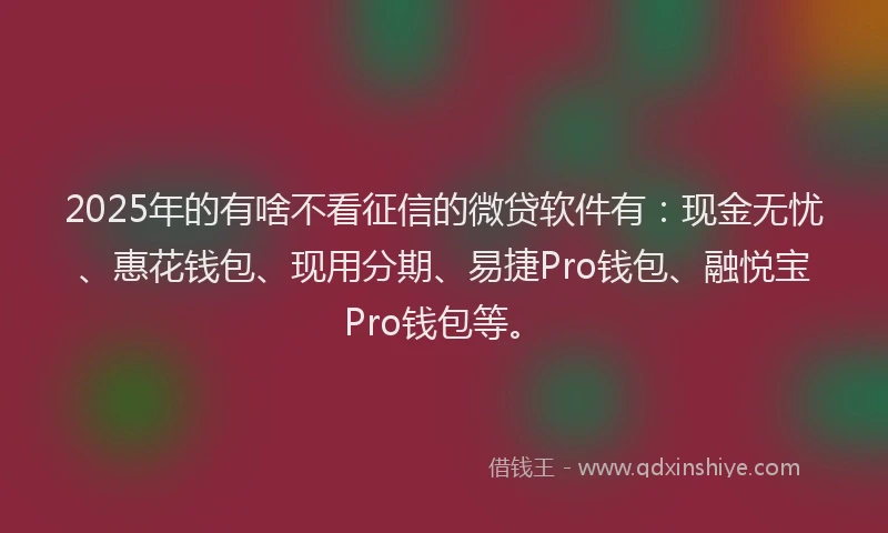 2025年的有啥不看征信的微贷软件有：现金无忧、惠花钱包、现用分期、易捷Pro钱包、融悦宝Pro钱包等。