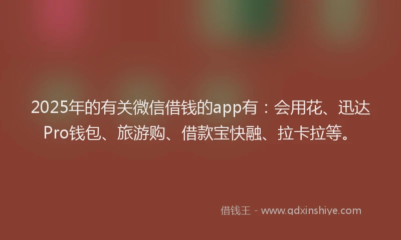 2025年的有关微信借钱的app有：会用花、迅达Pro钱包、旅游购、借款宝快融、拉卡拉等。