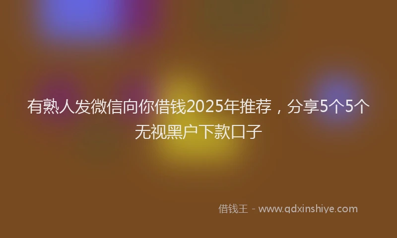 有熟人发微信向你借钱2025年推荐，分享5个5个无视黑户下款口子