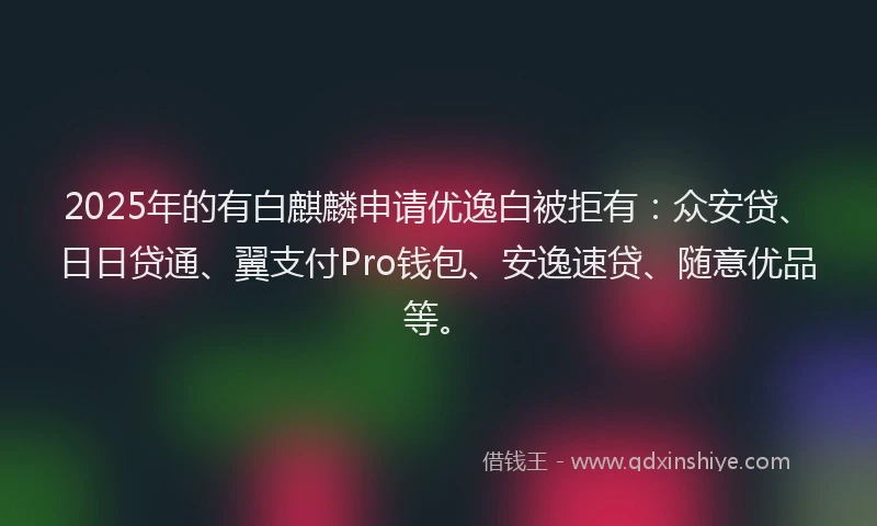 2025年的有白麒麟申请优逸白被拒有：众安贷、日日贷通、翼支付Pro钱包、安逸速贷、随意优品等。