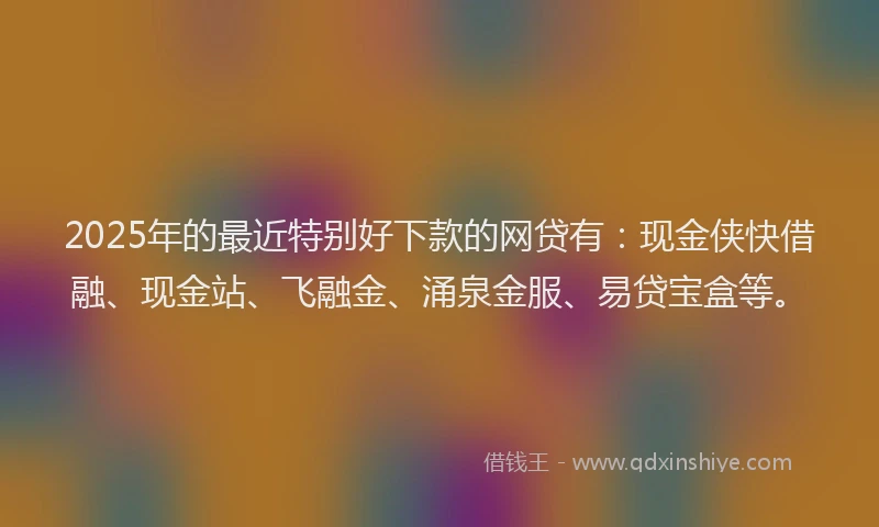 2025年的最近特别好下款的网贷有：现金侠快借融、现金站、飞融金、涌泉金服、易贷宝盒等。