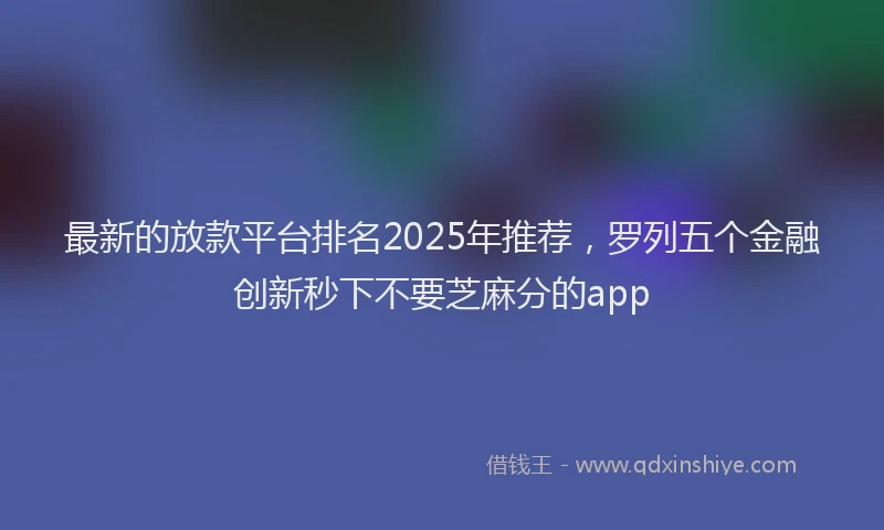 最新的放款平台排名2025年推荐，罗列五个金融创新秒下不要芝麻分的app