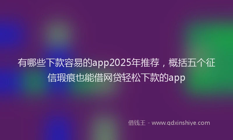 有哪些下款容易的app2025年推荐，概括五个征信瑕疵也能借网贷轻松下款的app