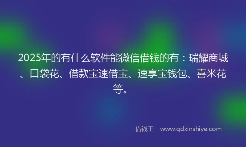 2025年的有什么软件能微信借钱的有：瑞耀商城、口袋花、借款宝速借宝、速享宝钱包、喜米花等。