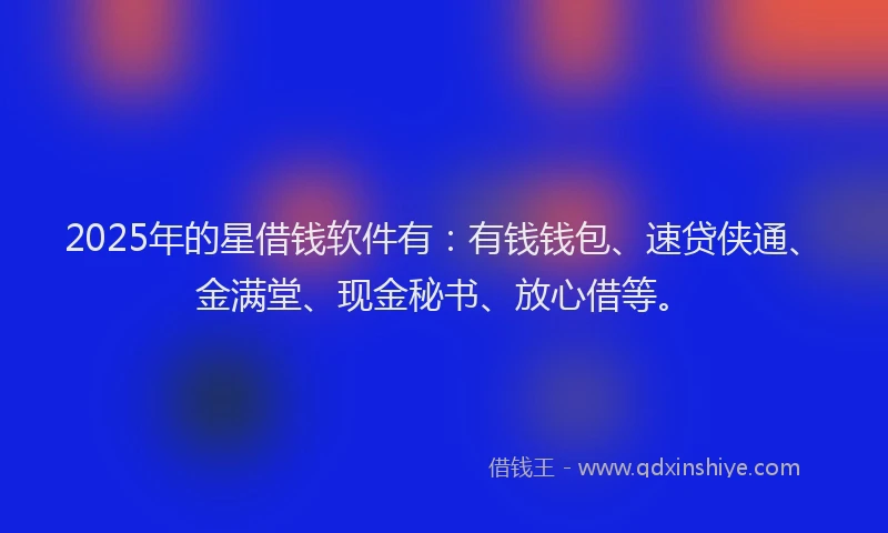 2025年的星借钱软件有：有钱钱包、速贷侠通、金满堂、现金秘书、放心借等。