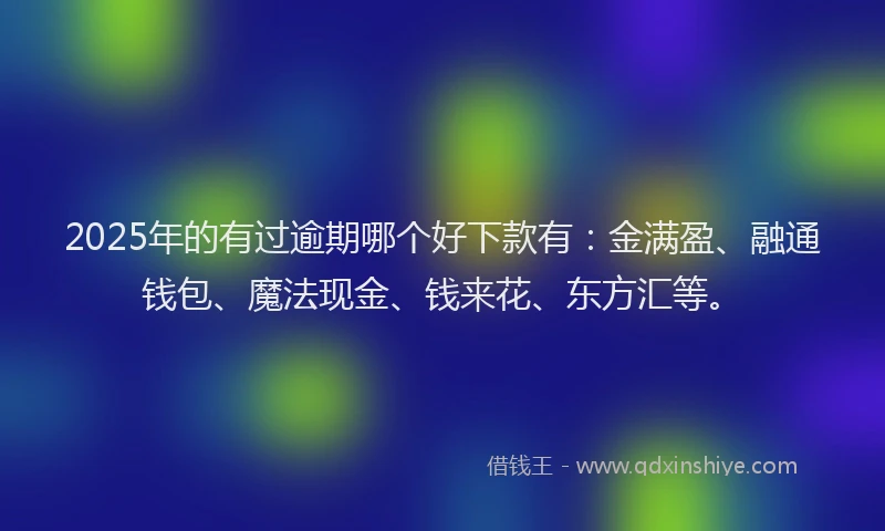 2025年的有过逾期哪个好下款有：金满盈、融通钱包、魔法现金、钱来花、东方汇等。