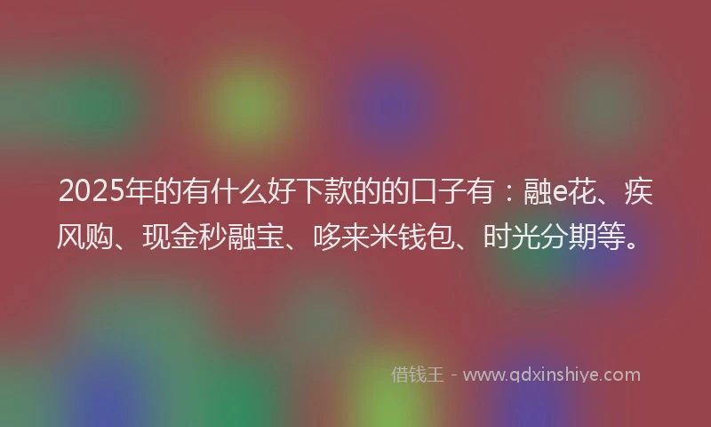 2025年的有什么好下款的的口子有：融e花、疾风购、现金秒融宝、哆来米钱包、时光分期等。