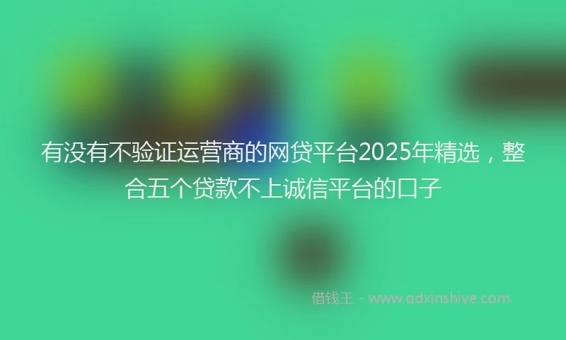 有没有不验证运营商的网贷平台2025年精选，整合五个贷款不上诚信平台的口子