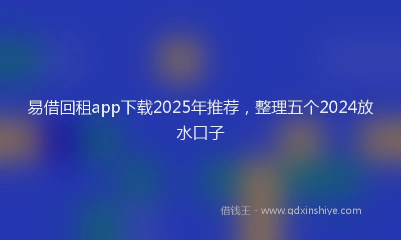 易借回租app下载2025年推荐，整理五个2024放水口子