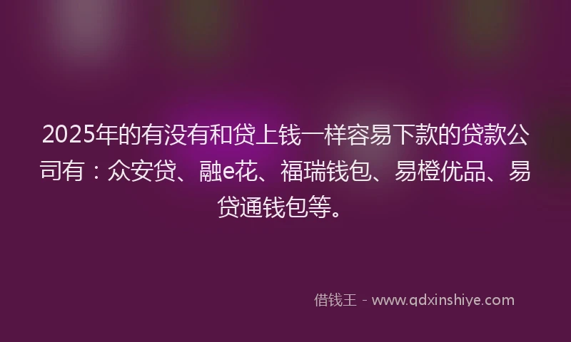 2025年的有没有和贷上钱一样容易下款的贷款公司有：众安贷、融e花、福瑞钱包、易橙优品、易贷通钱包等。
