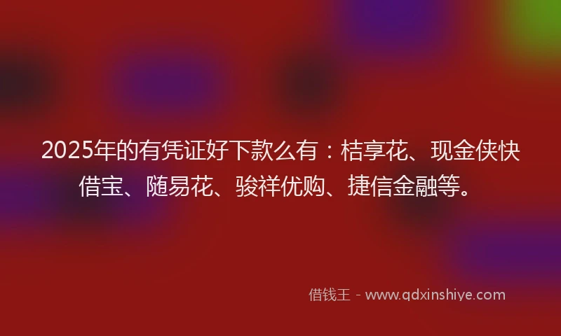 2025年的有凭证好下款么有：桔享花、现金侠快借宝、随易花、骏祥优购、捷信金融等。