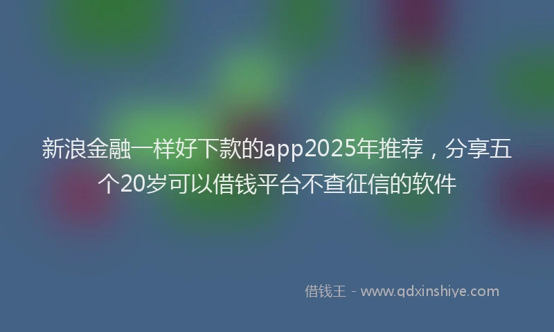 新浪金融一样好下款的app2025年推荐，分享五个20岁可以借钱平台不查征信的软件