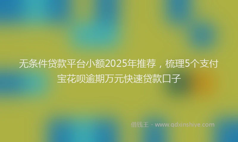 无条件贷款平台小额2025年推荐，梳理5个支付宝花呗逾期万元快速贷款口子