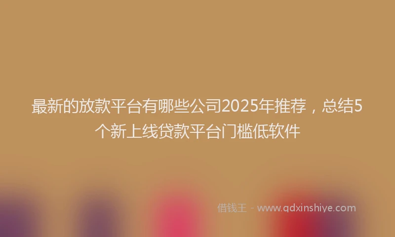 最新的放款平台有哪些公司2025年推荐，总结5个新上线贷款平台门槛低软件