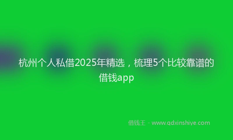 杭州个人私借2025年精选，梳理5个比较靠谱的借钱app