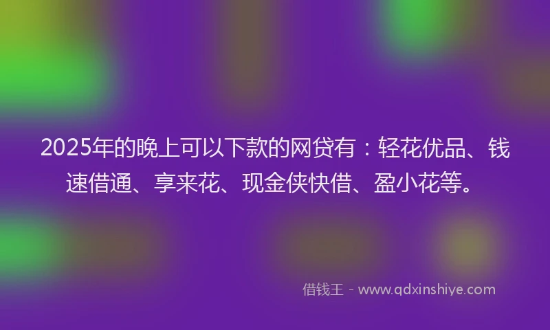 2025年的晚上可以下款的网贷有：轻花优品、钱速借通、享来花、现金侠快借、盈小花等。