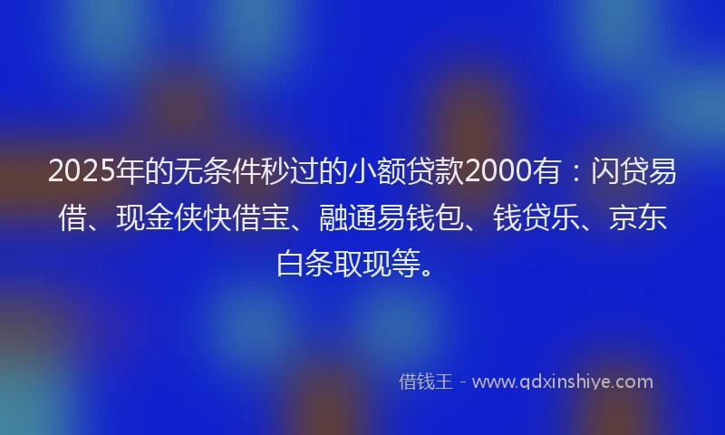2025年的无条件秒过的小额贷款2000有：闪贷易借、现金侠快借宝、融通易钱包、钱贷乐、京东白条取现等。