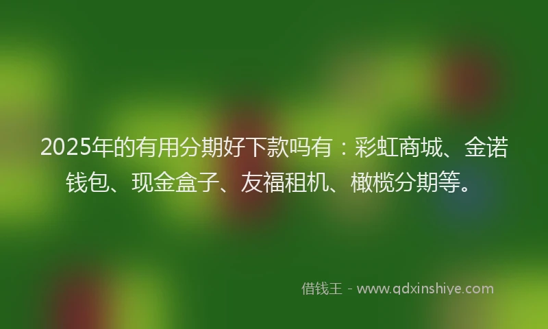 2025年的有用分期好下款吗有：彩虹商城、金诺钱包、现金盒子、友福租机、橄榄分期等。
