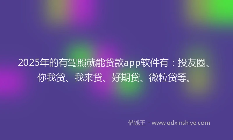 2025年的有驾照就能贷款app软件有：投友圈、你我贷、我来贷、好期贷、微粒贷等。
