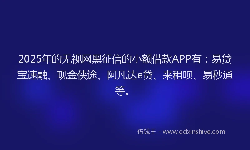 2025年的无视网黑征信的小额借款APP有：易贷宝速融、现金侠途、阿凡达e贷、来租呗、易秒通等。