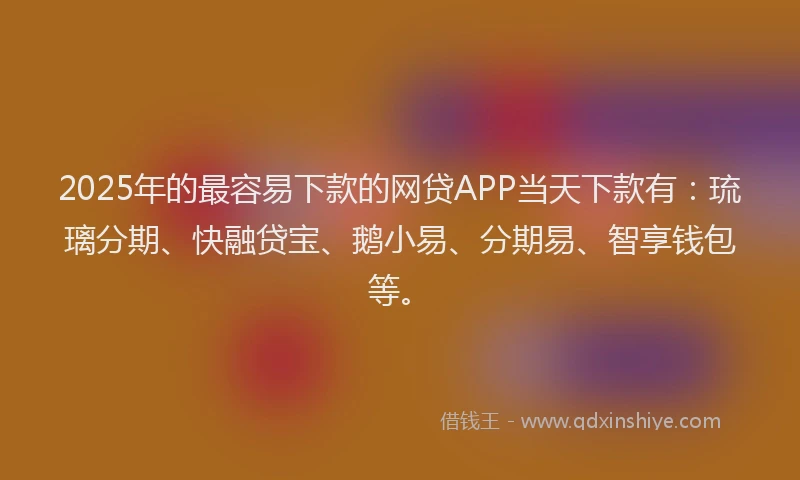2025年的最容易下款的网贷APP当天下款有：琉璃分期、快融贷宝、鹅小易、分期易、智享钱包等。