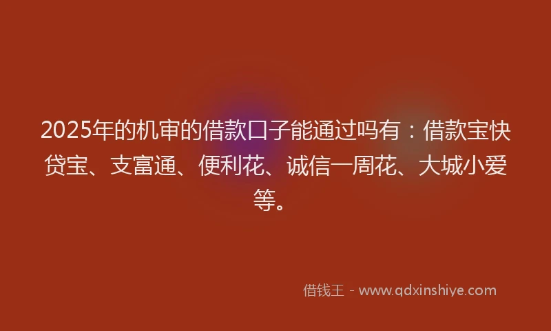 2025年的机审的借款口子能通过吗有：借款宝快贷宝、支富通、便利花、诚信一周花、大城小爱等。