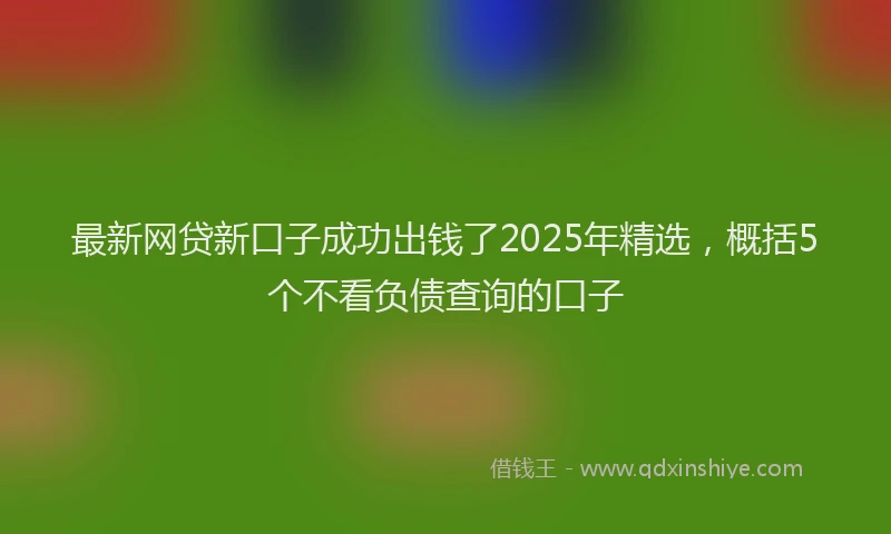最新网贷新口子成功出钱了2025年精选，概括5个不看负债查询的口子