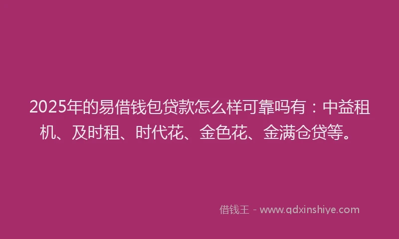 2025年的易借钱包贷款怎么样可靠吗有：中益租机、及时租、时代花、金色花、金满仓贷等。