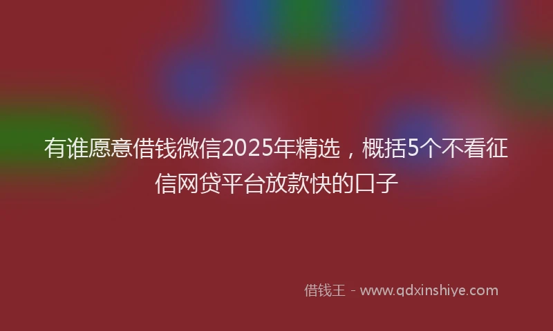 有谁愿意借钱微信2025年精选，概括5个不看征信网贷平台放款快的口子