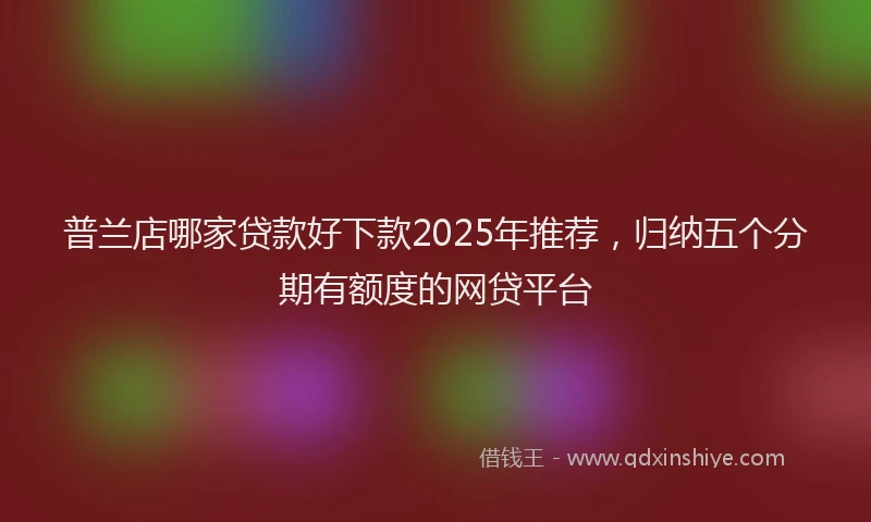 普兰店哪家贷款好下款2025年推荐，归纳五个分期有额度的网贷平台