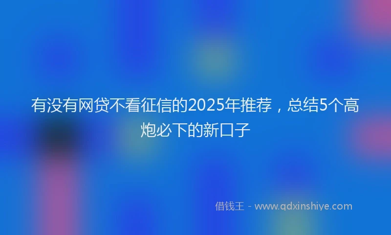 有没有网贷不看征信的2025年推荐，总结5个高炮必下的新口子