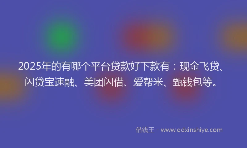 2025年的有哪个平台贷款好下款有：现金飞贷、闪贷宝速融、美团闪借、爱帮米、甄钱包等。