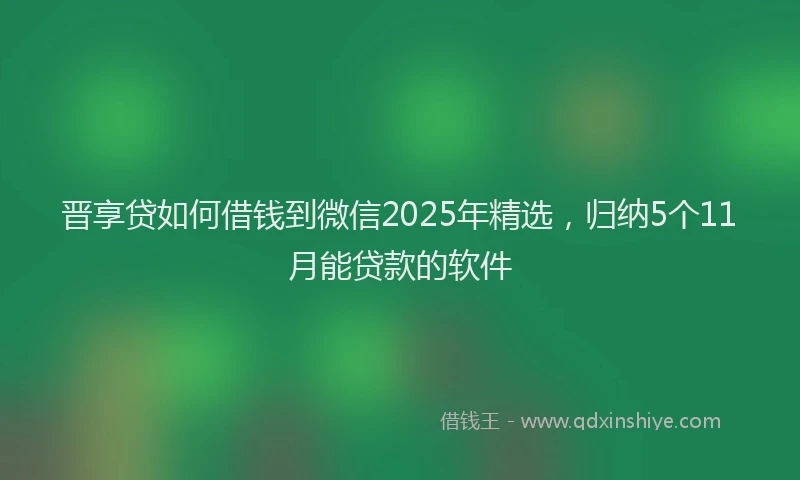 晋享贷如何借钱到微信2025年精选，归纳5个11月能贷款的软件