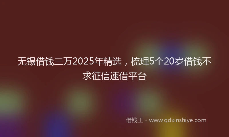 无锡借钱三万2025年精选，梳理5个20岁借钱不求征信速借平台