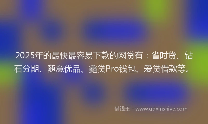 2025年的最快最容易下款的网贷有：省时贷、钻石分期、随意优品、鑫贷Pro钱包、爱贷借款等。